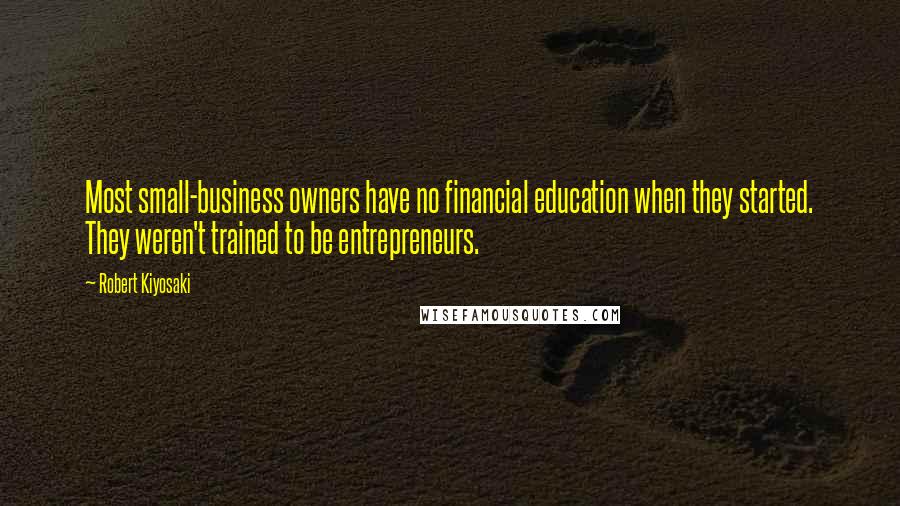 Robert Kiyosaki Quotes: Most small-business owners have no financial education when they started. They weren't trained to be entrepreneurs.