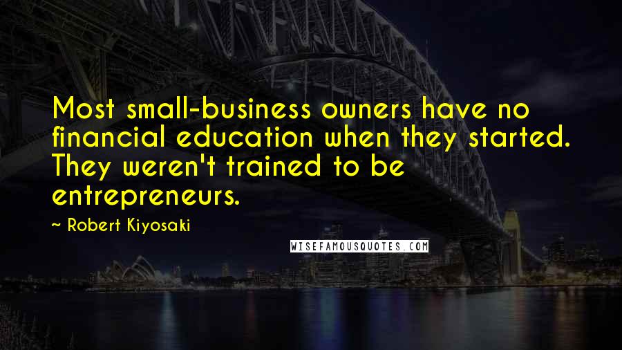 Robert Kiyosaki Quotes: Most small-business owners have no financial education when they started. They weren't trained to be entrepreneurs.