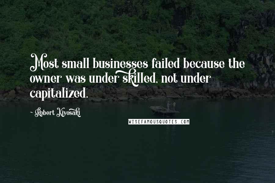 Robert Kiyosaki Quotes: Most small businesses failed because the owner was under skilled, not under capitalized.