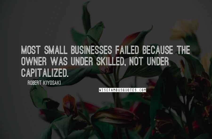 Robert Kiyosaki Quotes: Most small businesses failed because the owner was under skilled, not under capitalized.