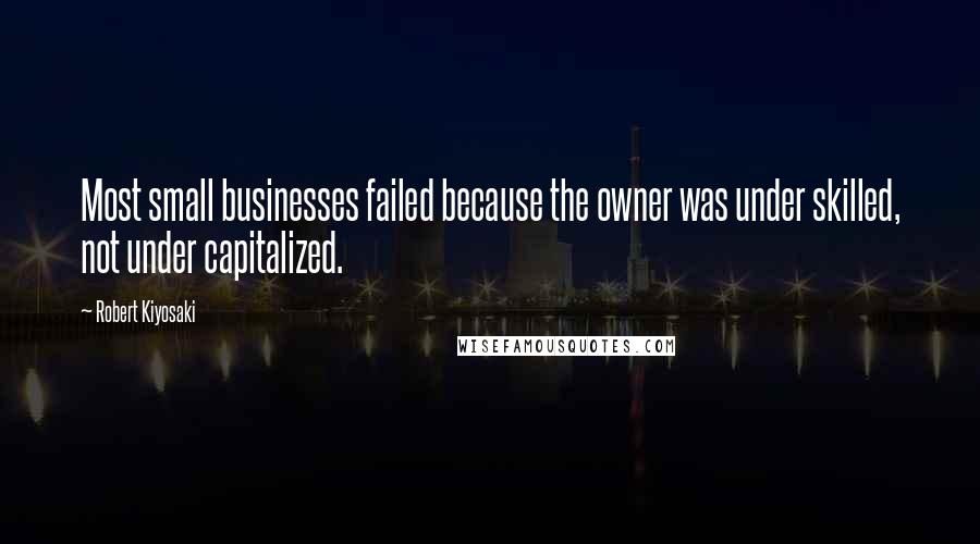 Robert Kiyosaki Quotes: Most small businesses failed because the owner was under skilled, not under capitalized.