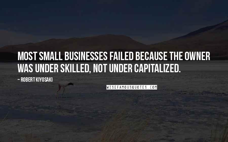 Robert Kiyosaki Quotes: Most small businesses failed because the owner was under skilled, not under capitalized.