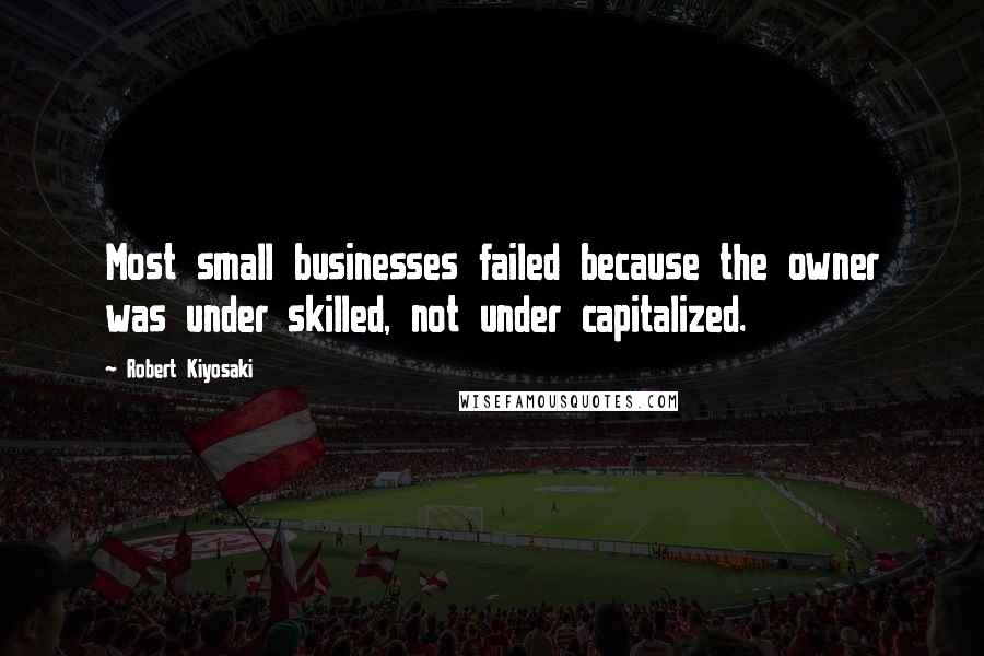 Robert Kiyosaki Quotes: Most small businesses failed because the owner was under skilled, not under capitalized.