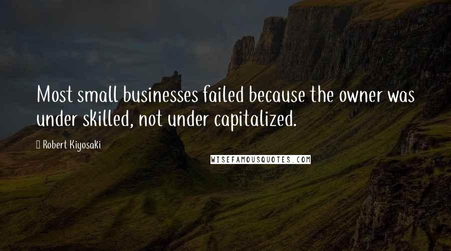 Robert Kiyosaki Quotes: Most small businesses failed because the owner was under skilled, not under capitalized.