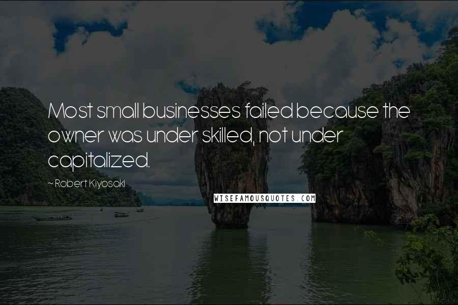 Robert Kiyosaki Quotes: Most small businesses failed because the owner was under skilled, not under capitalized.