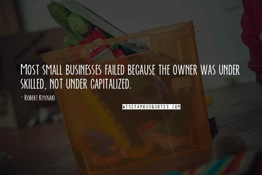 Robert Kiyosaki Quotes: Most small businesses failed because the owner was under skilled, not under capitalized.