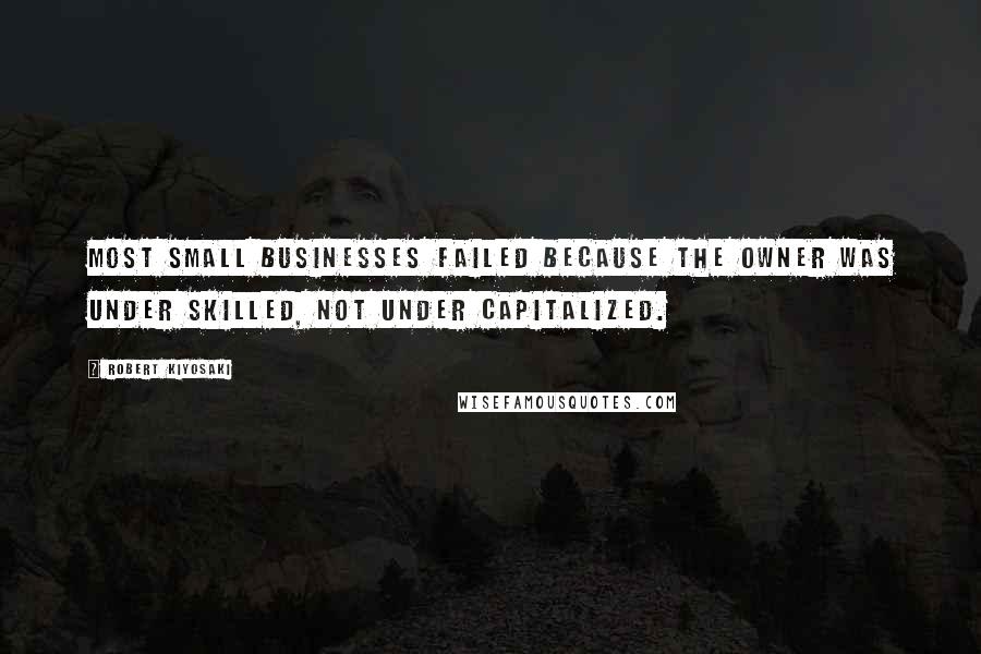 Robert Kiyosaki Quotes: Most small businesses failed because the owner was under skilled, not under capitalized.