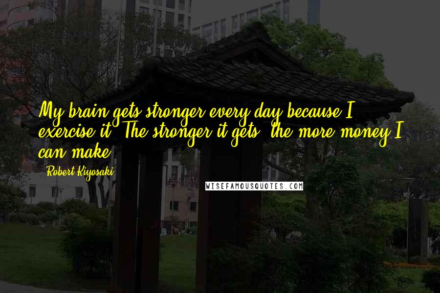 Robert Kiyosaki Quotes: My brain gets stronger every day because I exercise it. The stronger it gets, the more money I can make.