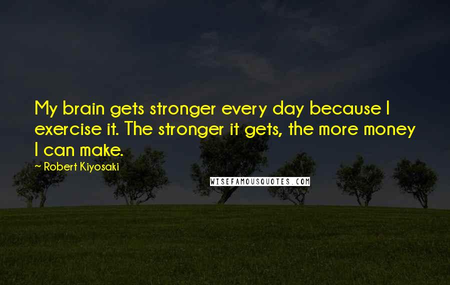 Robert Kiyosaki Quotes: My brain gets stronger every day because I exercise it. The stronger it gets, the more money I can make.