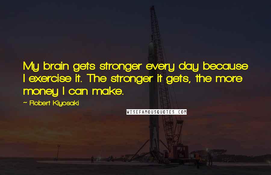 Robert Kiyosaki Quotes: My brain gets stronger every day because I exercise it. The stronger it gets, the more money I can make.