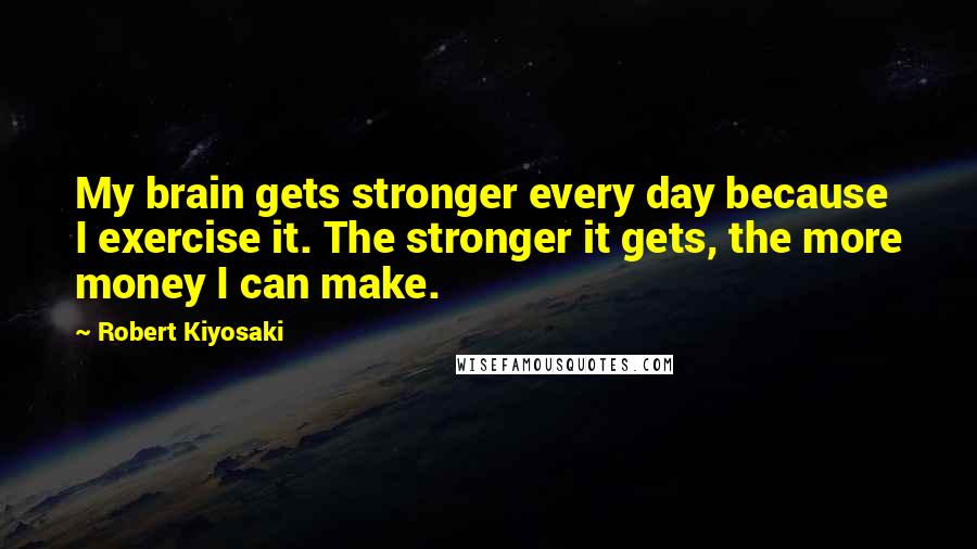 Robert Kiyosaki Quotes: My brain gets stronger every day because I exercise it. The stronger it gets, the more money I can make.