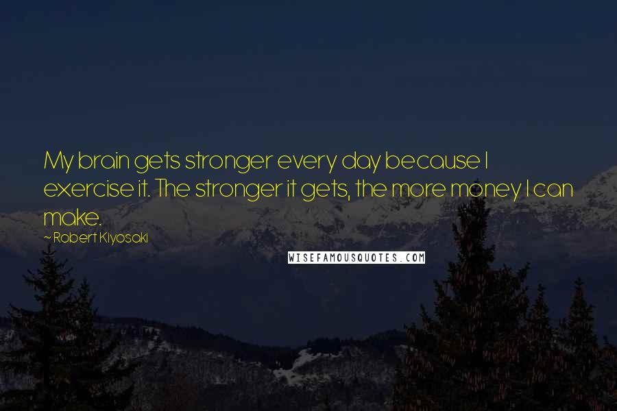 Robert Kiyosaki Quotes: My brain gets stronger every day because I exercise it. The stronger it gets, the more money I can make.