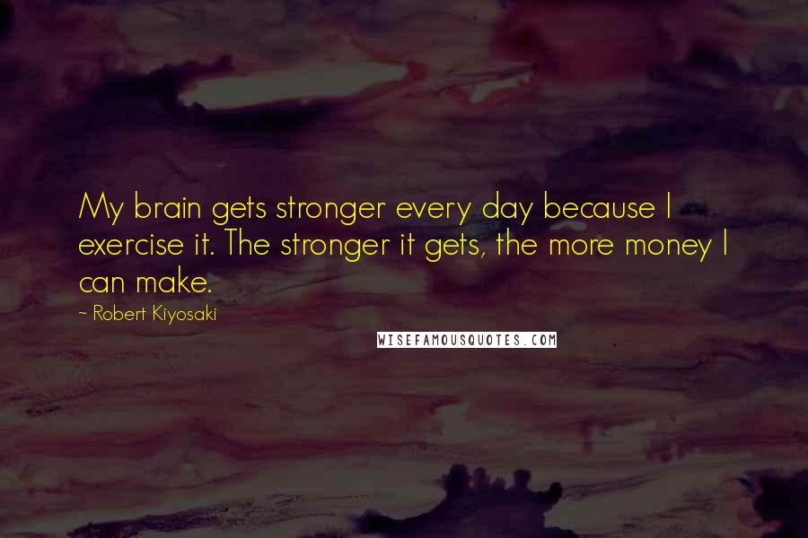 Robert Kiyosaki Quotes: My brain gets stronger every day because I exercise it. The stronger it gets, the more money I can make.