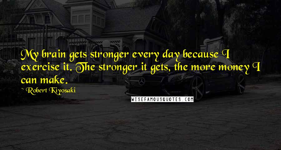 Robert Kiyosaki Quotes: My brain gets stronger every day because I exercise it. The stronger it gets, the more money I can make.