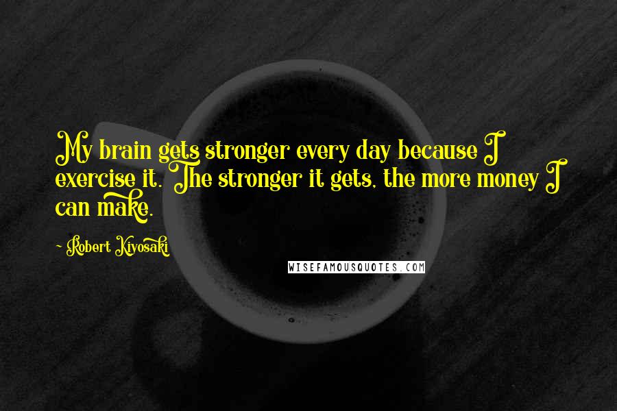 Robert Kiyosaki Quotes: My brain gets stronger every day because I exercise it. The stronger it gets, the more money I can make.