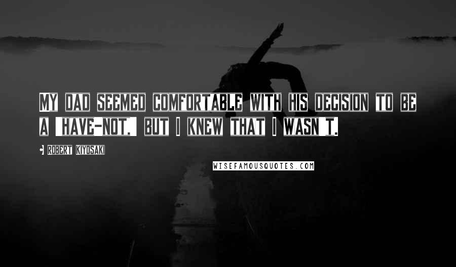 Robert Kiyosaki Quotes: My dad seemed comfortable with his decision to be a 'have-not,' but I knew that I wasn't.