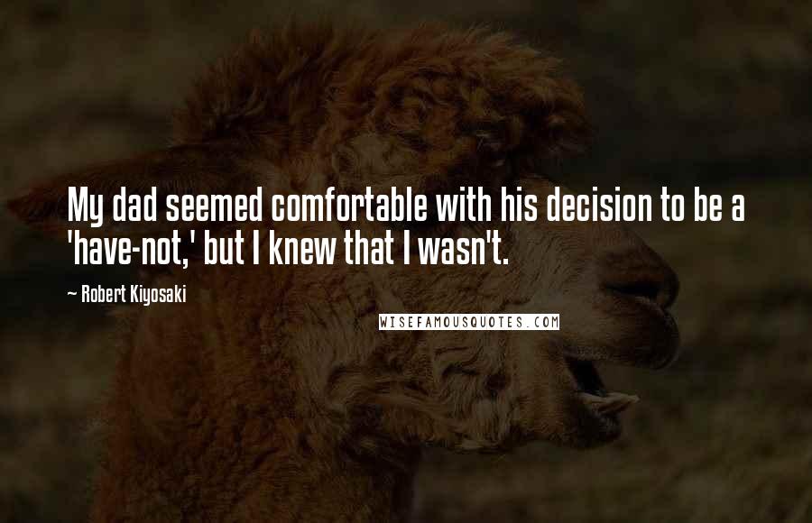 Robert Kiyosaki Quotes: My dad seemed comfortable with his decision to be a 'have-not,' but I knew that I wasn't.