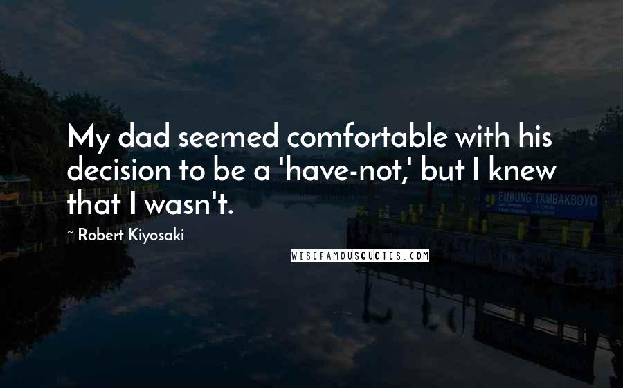 Robert Kiyosaki Quotes: My dad seemed comfortable with his decision to be a 'have-not,' but I knew that I wasn't.