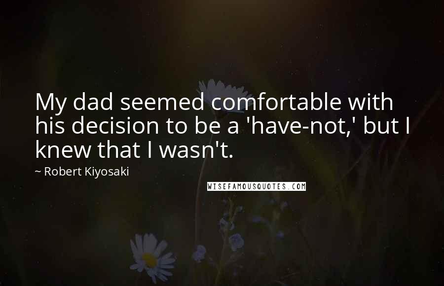 Robert Kiyosaki Quotes: My dad seemed comfortable with his decision to be a 'have-not,' but I knew that I wasn't.