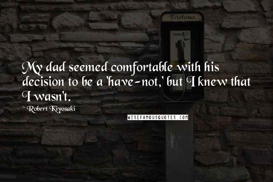 Robert Kiyosaki Quotes: My dad seemed comfortable with his decision to be a 'have-not,' but I knew that I wasn't.