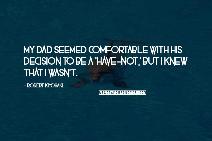Robert Kiyosaki Quotes: My dad seemed comfortable with his decision to be a 'have-not,' but I knew that I wasn't.