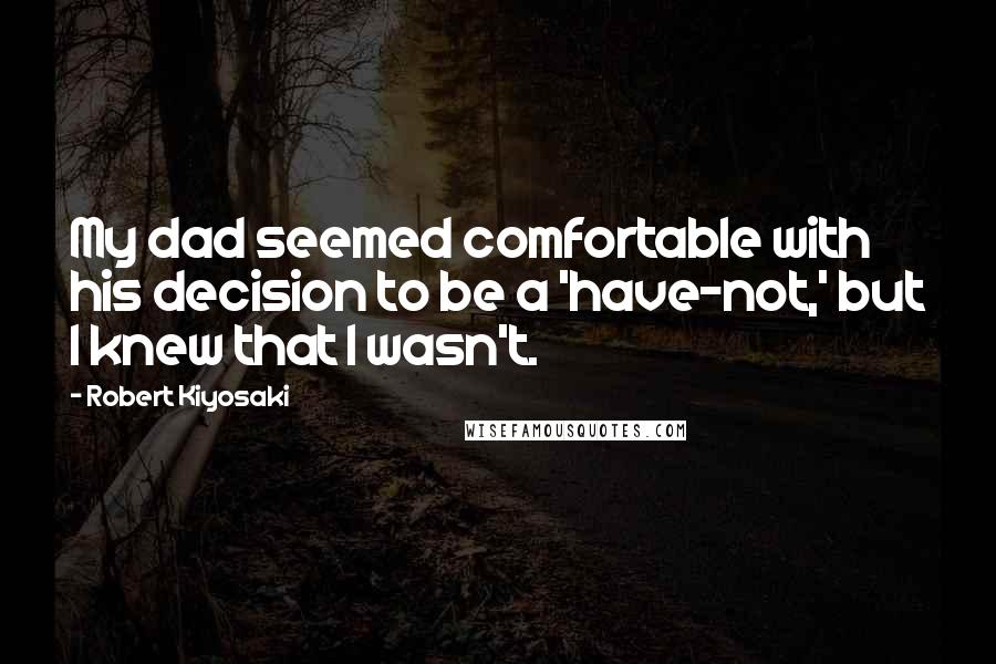 Robert Kiyosaki Quotes: My dad seemed comfortable with his decision to be a 'have-not,' but I knew that I wasn't.