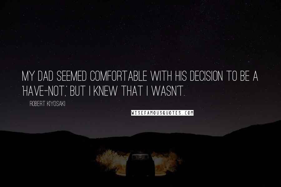 Robert Kiyosaki Quotes: My dad seemed comfortable with his decision to be a 'have-not,' but I knew that I wasn't.