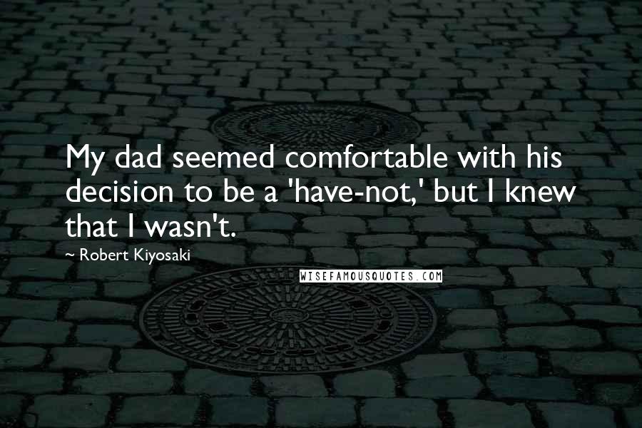 Robert Kiyosaki Quotes: My dad seemed comfortable with his decision to be a 'have-not,' but I knew that I wasn't.