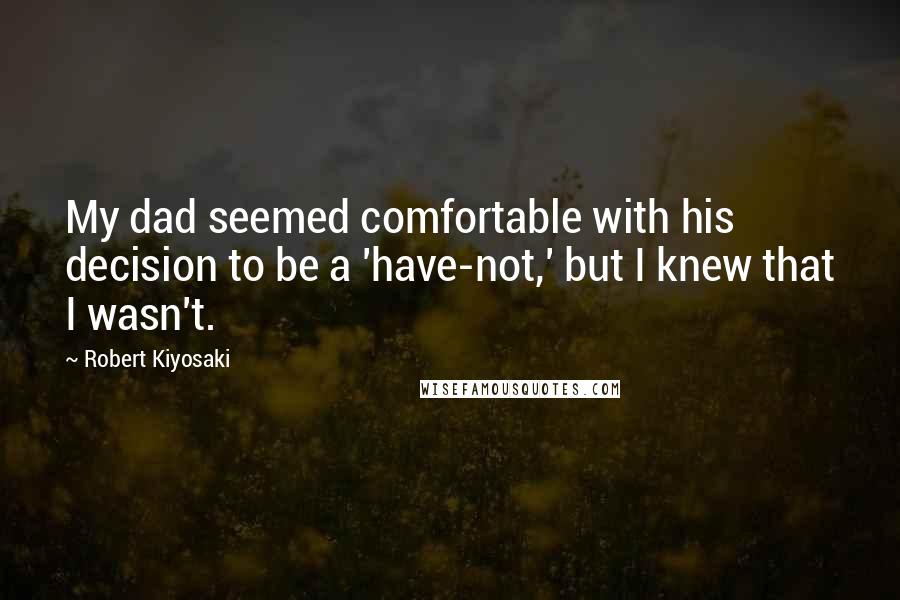 Robert Kiyosaki Quotes: My dad seemed comfortable with his decision to be a 'have-not,' but I knew that I wasn't.