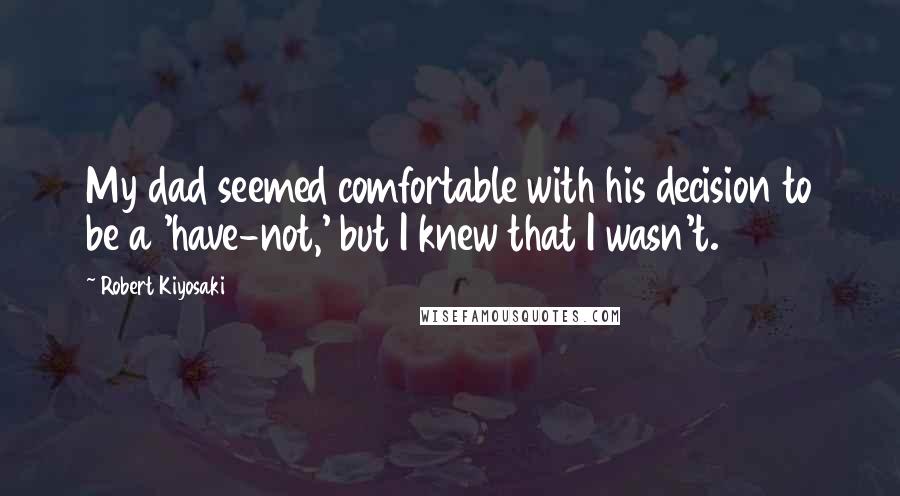 Robert Kiyosaki Quotes: My dad seemed comfortable with his decision to be a 'have-not,' but I knew that I wasn't.