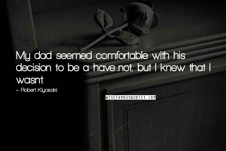 Robert Kiyosaki Quotes: My dad seemed comfortable with his decision to be a 'have-not,' but I knew that I wasn't.