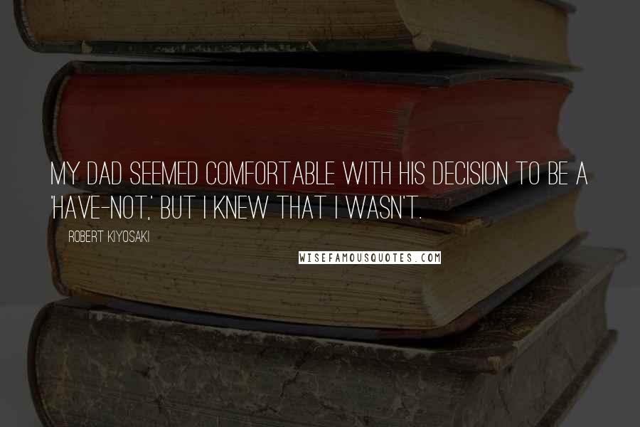 Robert Kiyosaki Quotes: My dad seemed comfortable with his decision to be a 'have-not,' but I knew that I wasn't.