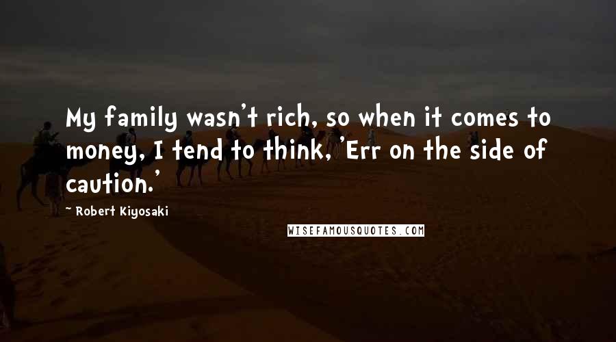 Robert Kiyosaki Quotes: My family wasn't rich, so when it comes to money, I tend to think, 'Err on the side of caution.'