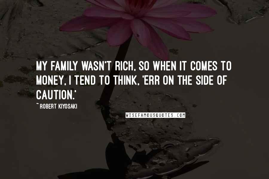 Robert Kiyosaki Quotes: My family wasn't rich, so when it comes to money, I tend to think, 'Err on the side of caution.'