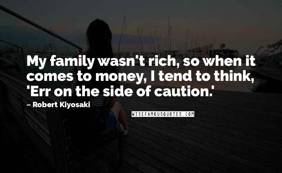 Robert Kiyosaki Quotes: My family wasn't rich, so when it comes to money, I tend to think, 'Err on the side of caution.'
