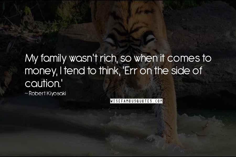 Robert Kiyosaki Quotes: My family wasn't rich, so when it comes to money, I tend to think, 'Err on the side of caution.'
