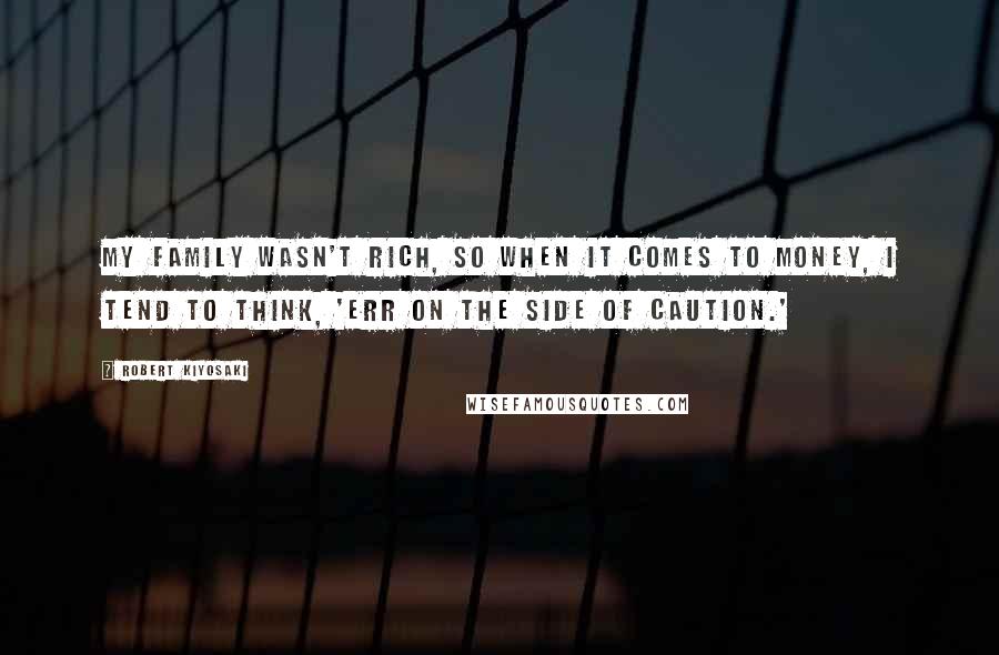 Robert Kiyosaki Quotes: My family wasn't rich, so when it comes to money, I tend to think, 'Err on the side of caution.'