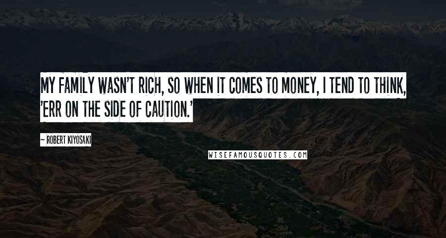 Robert Kiyosaki Quotes: My family wasn't rich, so when it comes to money, I tend to think, 'Err on the side of caution.'