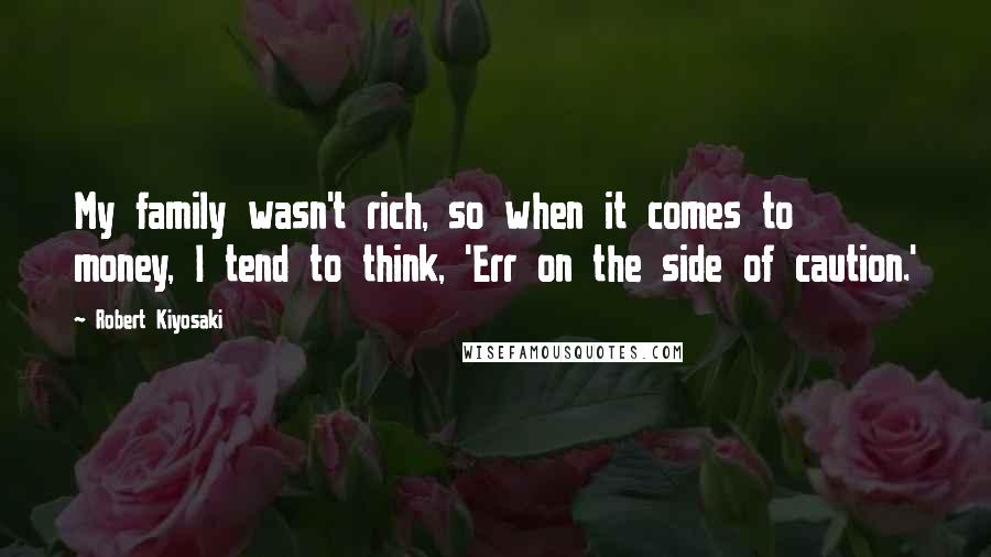 Robert Kiyosaki Quotes: My family wasn't rich, so when it comes to money, I tend to think, 'Err on the side of caution.'