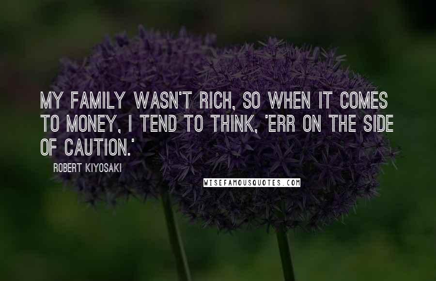 Robert Kiyosaki Quotes: My family wasn't rich, so when it comes to money, I tend to think, 'Err on the side of caution.'