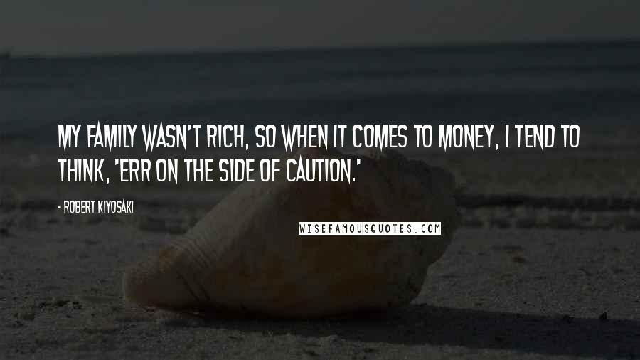 Robert Kiyosaki Quotes: My family wasn't rich, so when it comes to money, I tend to think, 'Err on the side of caution.'