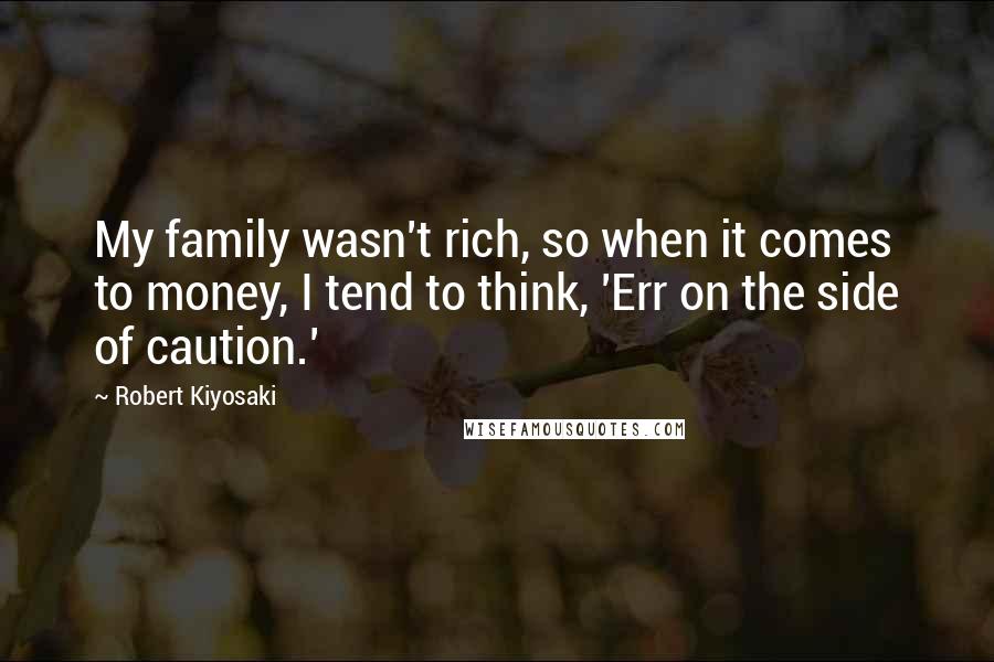 Robert Kiyosaki Quotes: My family wasn't rich, so when it comes to money, I tend to think, 'Err on the side of caution.'