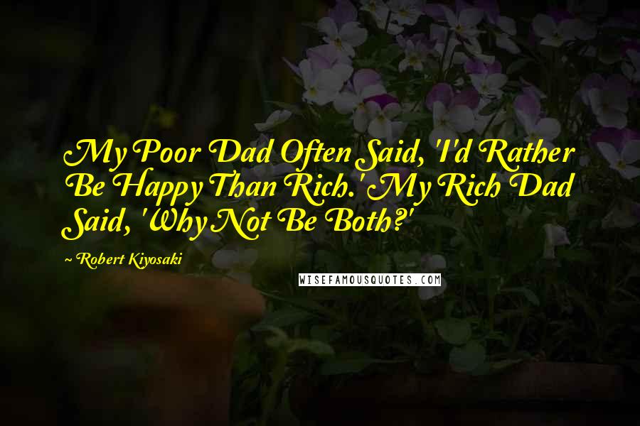 Robert Kiyosaki Quotes: My Poor Dad Often Said, 'I'd Rather Be Happy Than Rich.' My Rich Dad Said, 'Why Not Be Both?'