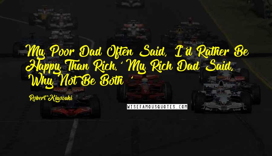 Robert Kiyosaki Quotes: My Poor Dad Often Said, 'I'd Rather Be Happy Than Rich.' My Rich Dad Said, 'Why Not Be Both?'