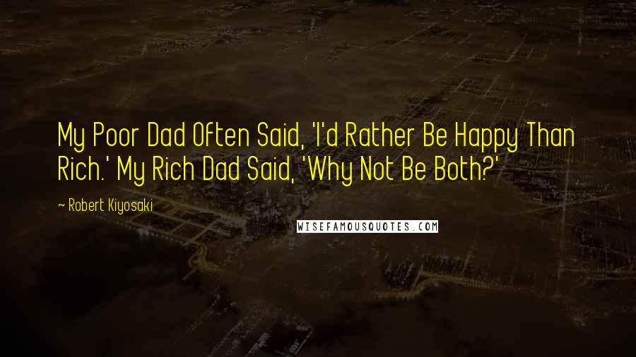 Robert Kiyosaki Quotes: My Poor Dad Often Said, 'I'd Rather Be Happy Than Rich.' My Rich Dad Said, 'Why Not Be Both?'