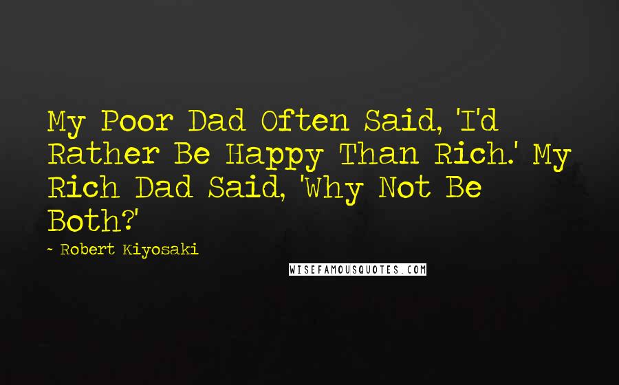 Robert Kiyosaki Quotes: My Poor Dad Often Said, 'I'd Rather Be Happy Than Rich.' My Rich Dad Said, 'Why Not Be Both?'