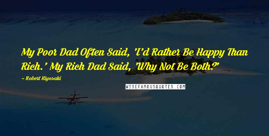 Robert Kiyosaki Quotes: My Poor Dad Often Said, 'I'd Rather Be Happy Than Rich.' My Rich Dad Said, 'Why Not Be Both?'