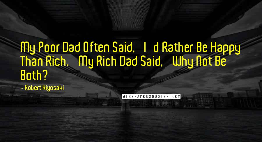 Robert Kiyosaki Quotes: My Poor Dad Often Said, 'I'd Rather Be Happy Than Rich.' My Rich Dad Said, 'Why Not Be Both?'