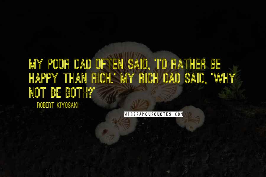 Robert Kiyosaki Quotes: My Poor Dad Often Said, 'I'd Rather Be Happy Than Rich.' My Rich Dad Said, 'Why Not Be Both?'