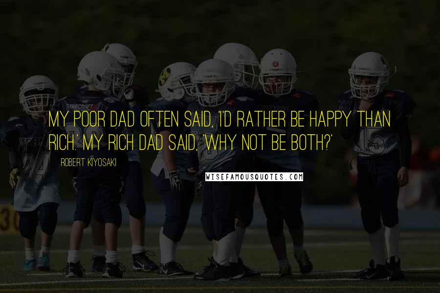 Robert Kiyosaki Quotes: My Poor Dad Often Said, 'I'd Rather Be Happy Than Rich.' My Rich Dad Said, 'Why Not Be Both?'